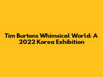 Tim Burton's Whimsical World: A 2022 Korea Exhibition