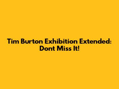Tim Burton Exhibition Extended: Don't Miss It!