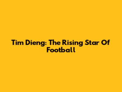 Tim Dieng: The Rising Star Of Football