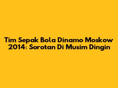 Tim Sepak Bola Dinamo Moskow 2014: Sorotan Di Musim Dingin