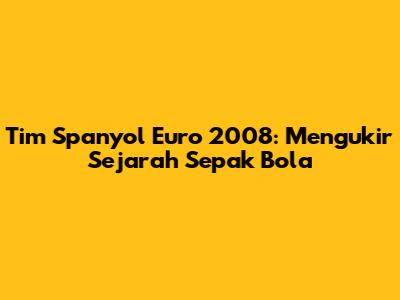 Tim Spanyol Euro 2008: Mengukir Sejarah Sepak Bola