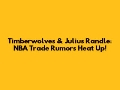 Timberwolves & Julius Randle: NBA Trade Rumors Heat Up!