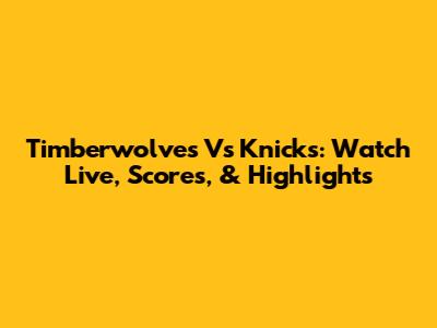 Timberwolves Vs Knicks: Watch Live, Scores, & Highlights