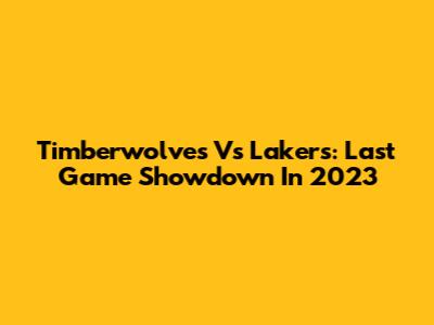 Timberwolves Vs Lakers: Last Game Showdown In 2023