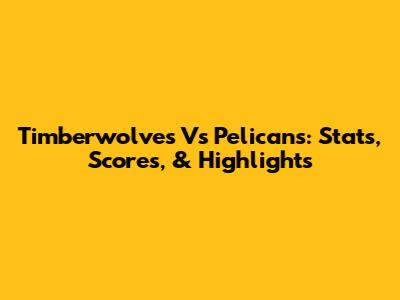 Timberwolves Vs Pelicans: Stats, Scores, & Highlights