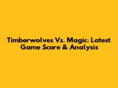Timberwolves Vs. Magic: Latest Game Score & Analysis