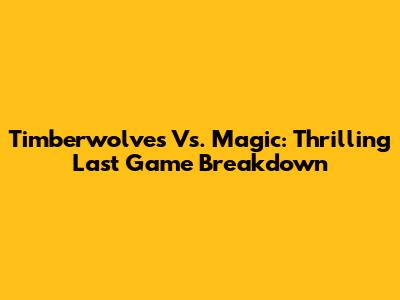 Timberwolves Vs. Magic: Thrilling Last Game Breakdown