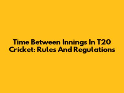 Time Between Innings In T20 Cricket: Rules And Regulations