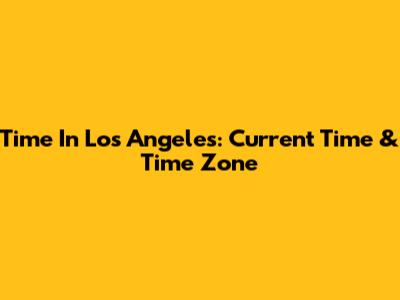 Time In Los Angeles: Current Time & Time Zone