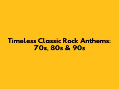 Timeless Classic Rock Anthems: 70s, 80s & 90s
