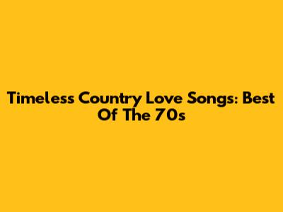 Timeless Country Love Songs: Best Of The 70s