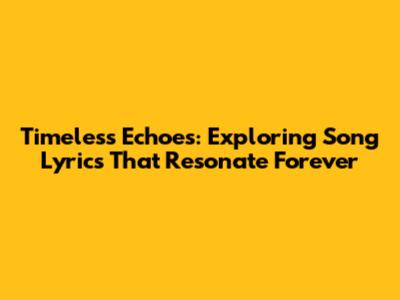 Timeless Echoes: Exploring Song Lyrics That Resonate Forever