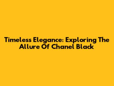 Timeless Elegance: Exploring The Allure Of Chanel Black