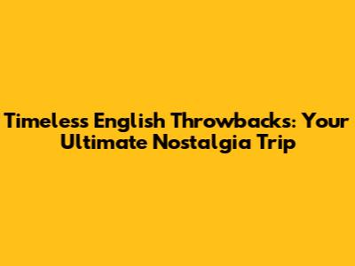 Timeless English Throwbacks: Your Ultimate Nostalgia Trip