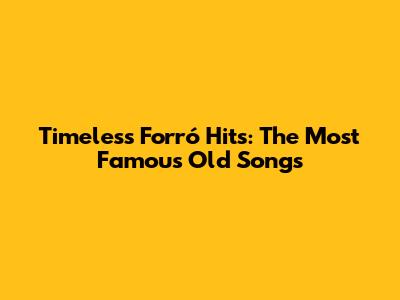 Timeless Forró Hits: The Most Famous Old Songs