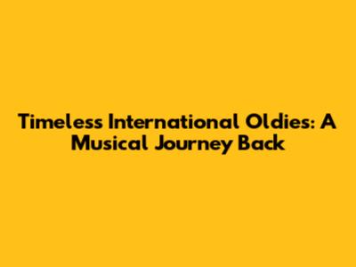 Timeless International Oldies: A Musical Journey Back
