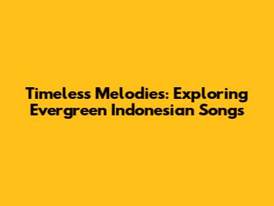 Timeless Melodies: Exploring Evergreen Indonesian Songs