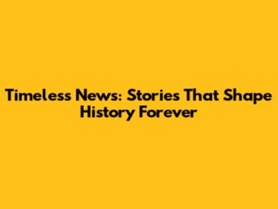 Timeless News: Stories That Shape History Forever