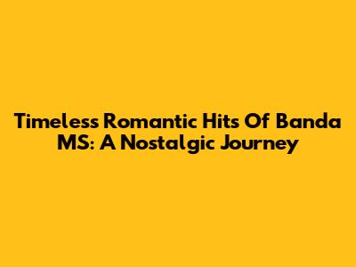 Timeless Romantic Hits Of Banda MS: A Nostalgic Journey