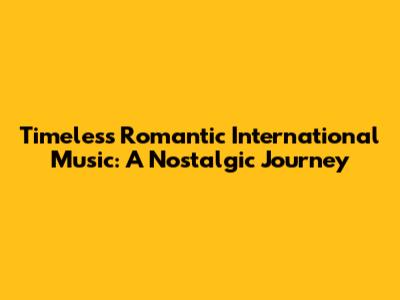 Timeless Romantic International Music: A Nostalgic Journey
