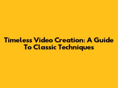 Timeless Video Creation: A Guide To Classic Techniques