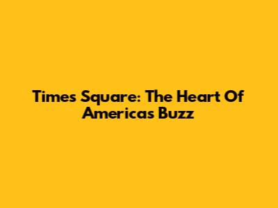 Times Square: The Heart Of America's Buzz