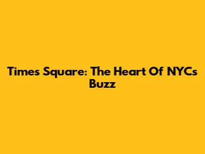Times Square: The Heart Of NYC's Buzz