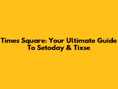 Times Square: Your Ultimate Guide To Setoday & Tixse