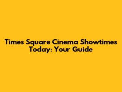 Times Square Cinema Showtimes Today: Your Guide