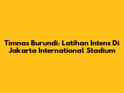 Timnas Burundi: Latihan Intens Di Jakarta International Stadium