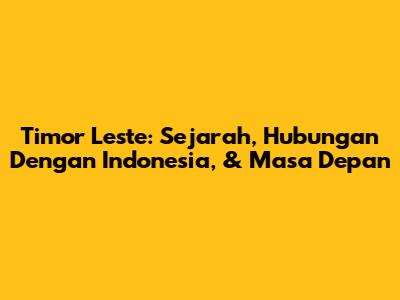 Timor Leste: Sejarah, Hubungan Dengan Indonesia, & Masa Depan