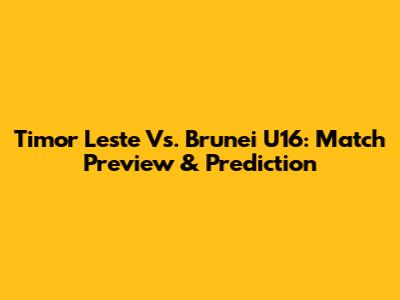 Timor Leste Vs. Brunei U16: Match Preview & Prediction