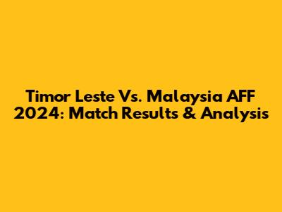 Timor Leste Vs. Malaysia AFF 2024: Match Results & Analysis