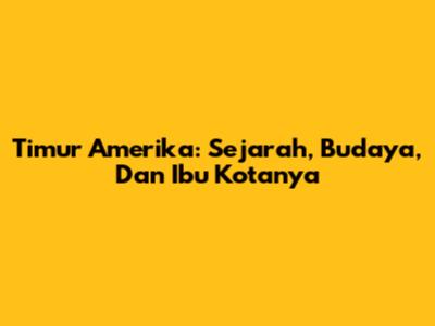 Timur Amerika: Sejarah, Budaya, Dan Ibu Kotanya