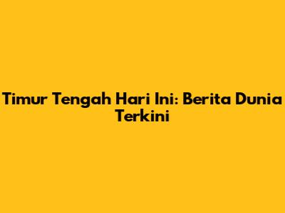 Timur Tengah Hari Ini: Berita Dunia Terkini