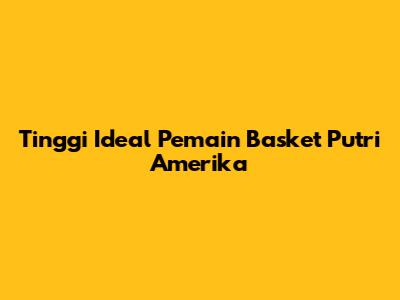 Tinggi Ideal Pemain Basket Putri Amerika