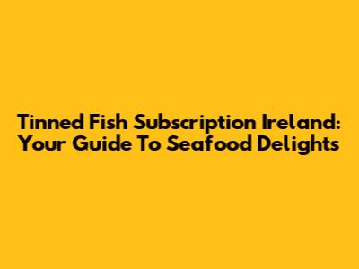 Tinned Fish Subscription Ireland: Your Guide To Seafood Delights