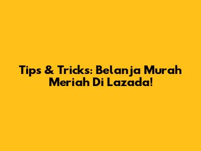 Tips & Tricks: Belanja Murah Meriah Di Lazada!