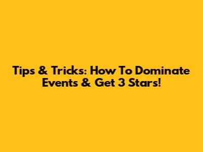 Tips & Tricks: How To Dominate Events & Get 3 Stars!