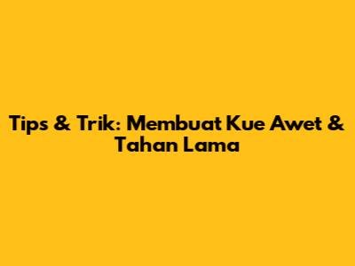 Tips & Trik: Membuat Kue Awet & Tahan Lama