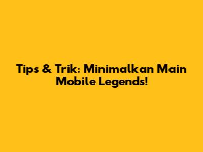 Tips & Trik: Minimalkan Main Mobile Legends!