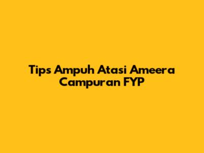 Tips Ampuh Atasi Ameera Campuran FYP