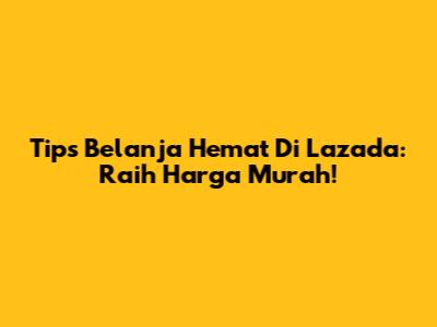 Tips Belanja Hemat Di Lazada: Raih Harga Murah!