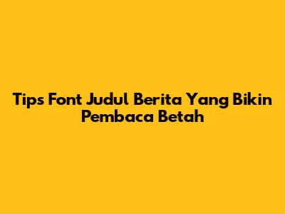 Tips Font Judul Berita Yang Bikin Pembaca Betah