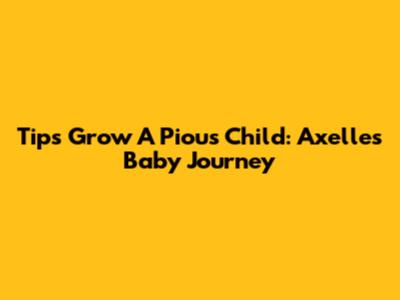 Tips Grow A Pious Child: Axelle's Baby Journey