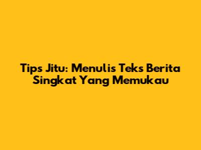 Tips Jitu: Menulis Teks Berita Singkat Yang Memukau