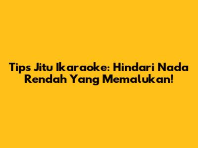 Tips Jitu Ikaraoke: Hindari Nada Rendah Yang Memalukan!
