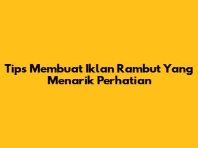 Tips Membuat Iklan Rambut Yang Menarik Perhatian
