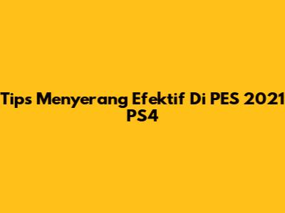 Tips Menyerang Efektif Di PES 2021 PS4