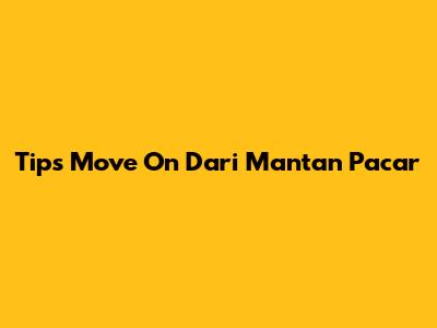 Tips Move On Dari Mantan Pacar